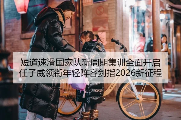短道速滑国家队新周期集训全面开启 任子威领衔年轻阵容剑指2026新征程