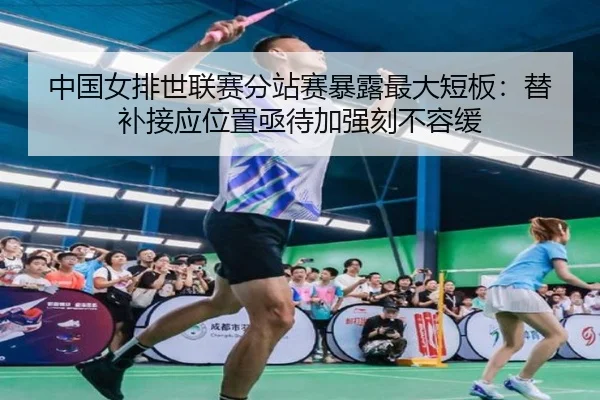 中国女排世联赛分站赛暴露最大短板：替补接应位置亟待加强刻不容缓