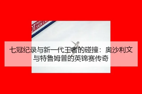 七冠纪录与新一代王者的碰撞：奥沙利文与特鲁姆普的英锦赛传奇