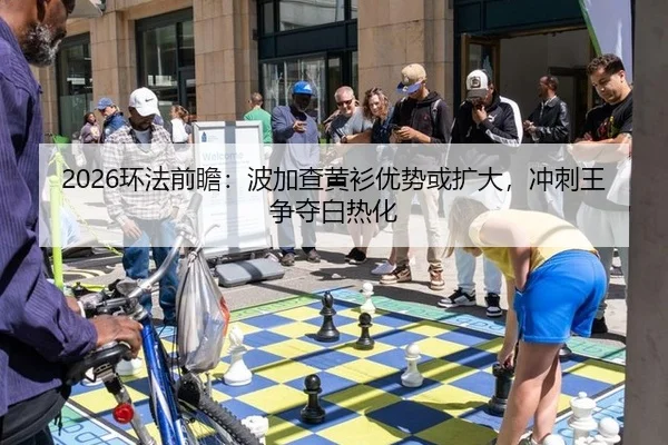 2026环法前瞻：波加查黄衫优势或扩大，冲刺王争夺白热化